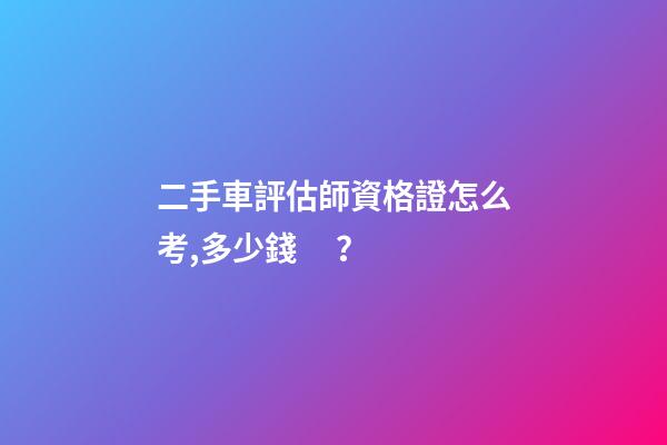 二手車評估師資格證怎么考,多少錢？